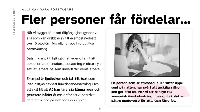 Bild: Fler personer får fördelar: Att bygga för tillgänglighet gynnar alla som drabbas av till exempel nedsatt syn, rörelseförmåga eller stress – ljudböcker och tal-till-text används i dag av alla. Med ett foto av en stressad kvinna vid en laptop: den som är stressad eller sitter uppe sent har svårt att urskilja siffror och gör fel; att designa för sensorisk överbelastning ger en bättre upplevelse för alla, och färre fel.