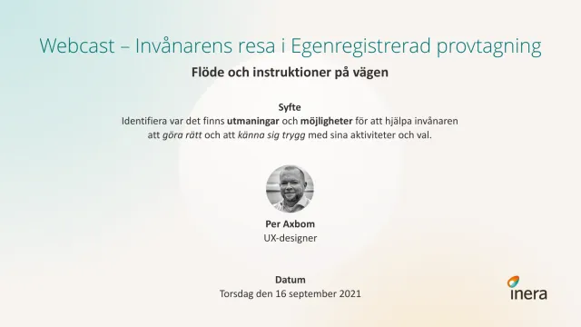 Webbsändningen 16 september 2021: Titelbild: ”Webcast – Invånarens resa i Egenregistrerad provtagning. Flöde och instruktioner på vägen. Syfte: Identifiera var det finns utmaningar och möjligheter för att hjälpa invånaren att göra rätt och att känna sig trygg med sina aktiviteter och val.” Med ett runt svartvitt foto av Per, UX-designer, och datumet torsdag den 16 september 2021. Ineras logotyp.