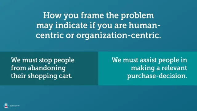 Bild: Att formulera problemet: ”How you frame the problem may indicate if you are human-centric or organization-centric”: ”We must stop people from abandoning their shopping cart” mot ”We must assist people in making a relevant purchase-decision”.