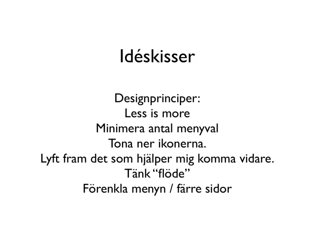 Idéskisser: designprinciper: Less is more. Minimera antal menyval. Tona ner ikonerna. Lyft fram det som hjälper mig komma vidare. Tänk ”flöde”. Förenkla menyn, färre sidor.