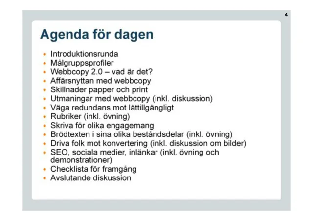 Agenda för dagen: Introduktionsrunda, målgruppsprofiler, Webbcopy 2.0 – vad är det?, affärsnyttan med webbcopy, skillnader papper och print, utmaningar med webbcopy (inkl. diskussion), väga redundans mot lättillgängligt, rubriker (inkl. övning), skriva för olika engagemang, brödtexten i sina olika beståndsdelar (inkl. övning), driva folk mot konvertering (inkl. diskussion om bilder), SEO, sociala medier, inlänkar (inkl. övning och demonstrationer), checklista för framgång, avslutande diskussion.