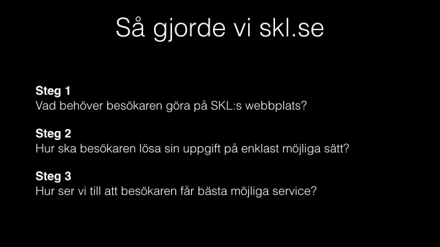 How we did skl.se: Three steps on a black background. Step 1: What does the visitor need to do on SKL’s website? Step 2: How can the visitor solve their task in the simplest possible way? Step 3: How do we make sure the visitor gets the best possible service?
