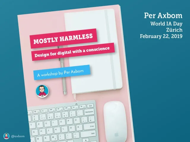 Workshoppens titelbild: ”Mostly Harmless – Design for digital with a conscience. A workshop by Per Axbom.” World IA Day Zürich, 22 februari 2019.